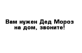 Вам нужен Дед Мороз на дом, звоните! 